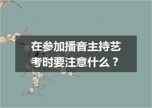 在参加播音主持艺考时要注意什么？