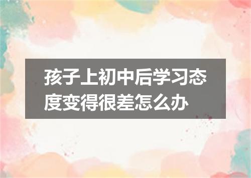 孩子上初中后学习态度变得很差怎么办