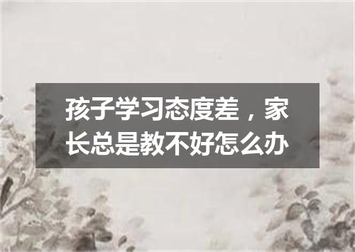 孩子学习态度差，家长总是教不好怎么办