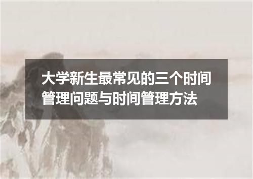 大学新生最常见的三个时间管理问题与时间管理方法