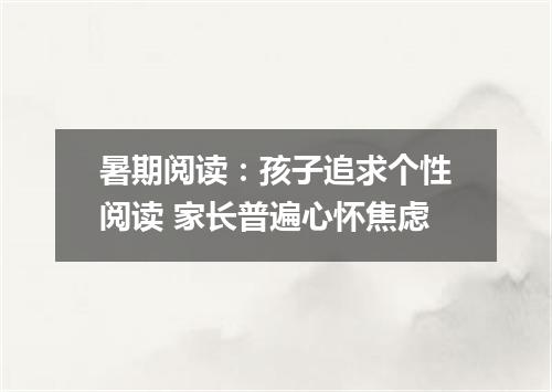 暑期阅读：孩子追求个性阅读 家长普遍心怀焦虑