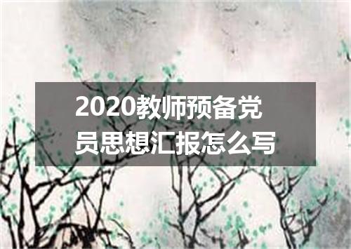 2020教师预备党员思想汇报怎么写