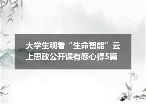 大学生观看“生命智能”云上思政公开课有感心得5篇