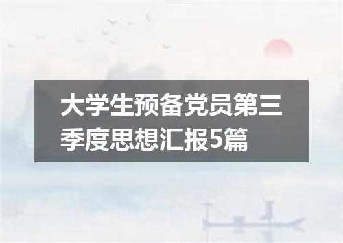 大学生预备党员第三季度思想汇报5篇