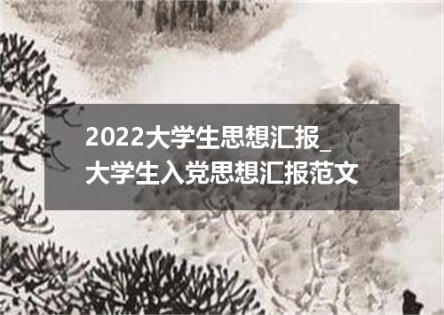 2022大学生思想汇报_大学生入党思想汇报范文
