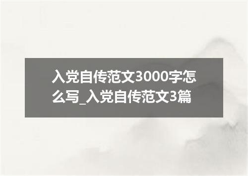 入党自传范文3000字怎么写_入党自传范文3篇