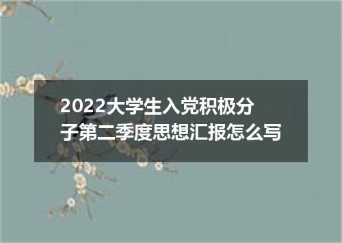 2022大学生入党积极分子第二季度思想汇报怎么写
