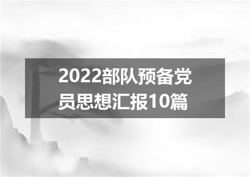 2022部队预备党员思想汇报10篇