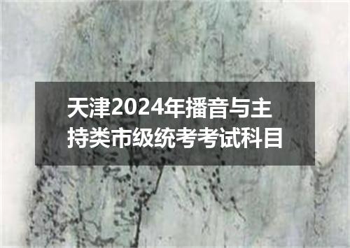 天津2024年播音与主持类市级统考考试科目