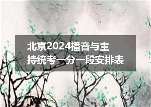 北京2024播音与主持统考一分一段安排表