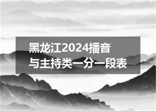黑龙江2024播音与主持类一分一段表