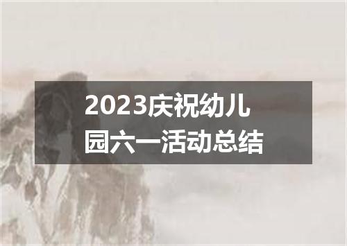 2023庆祝幼儿园六一活动总结