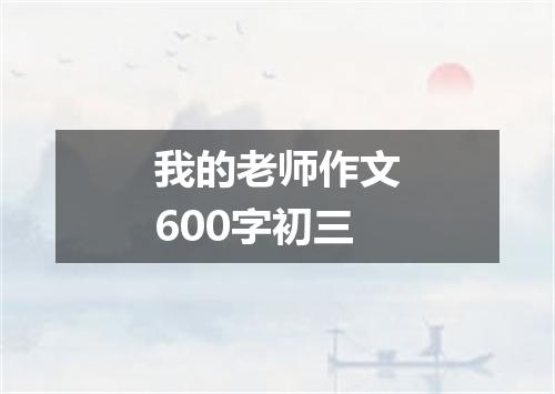 我的老师作文600字初三