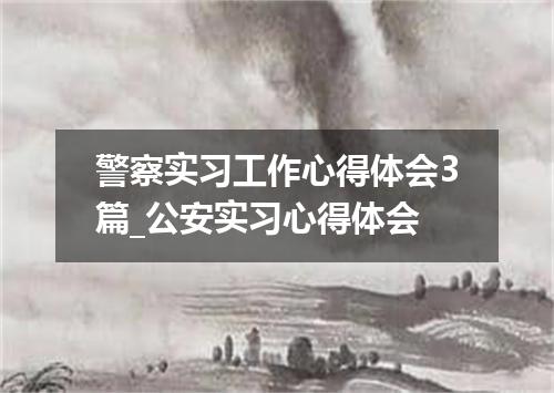 警察实习工作心得体会3篇_公安实习心得体会