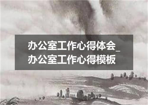 办公室工作心得体会_办公室工作心得模板