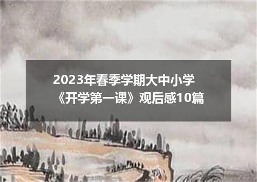 2023年春季学期大中小学《开学第一课》观后感10篇