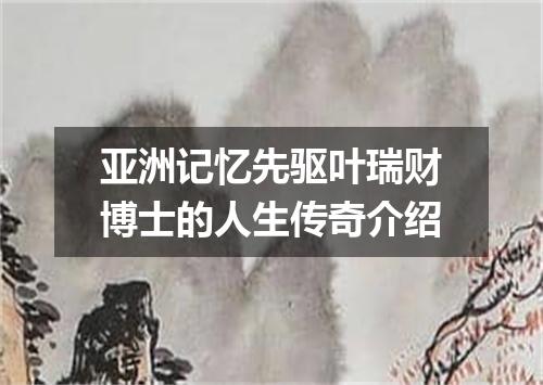 亚洲记忆先驱叶瑞财博士的人生传奇介绍