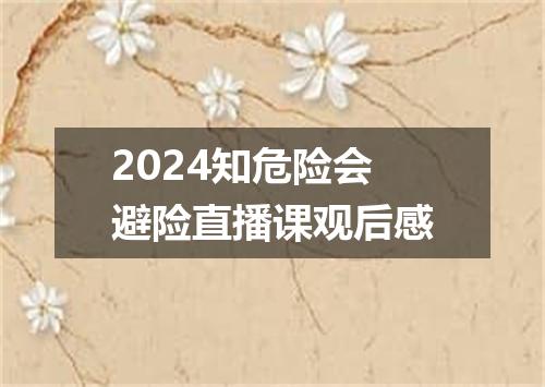 2024知危险会避险直播课观后感