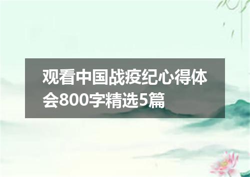 观看中国战疫纪心得体会800字精选5篇