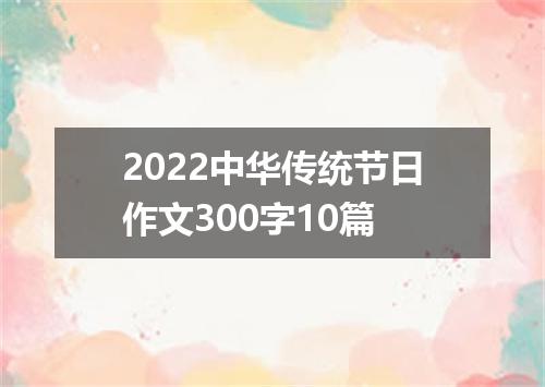 2022中华传统节日作文300字10篇