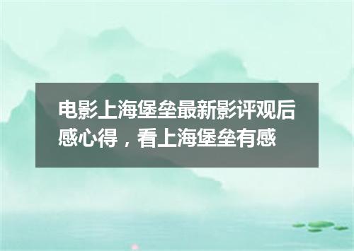 电影上海堡垒最新影评观后感心得，看上海堡垒有感