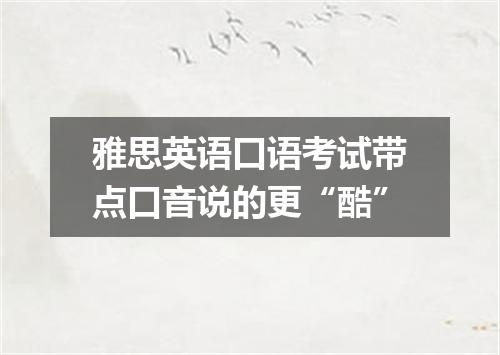 雅思英语口语考试带点口音说的更“酷”