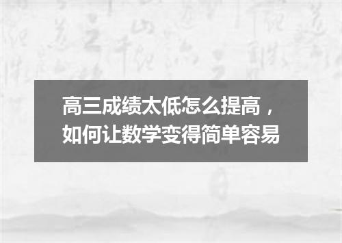 高三成绩太低怎么提高，如何让数学变得简单容易
