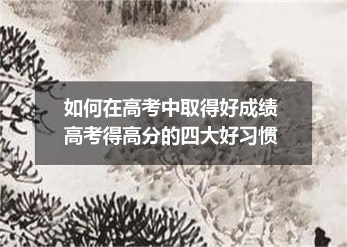 如何在高考中取得好成绩 高考得高分的四大好习惯