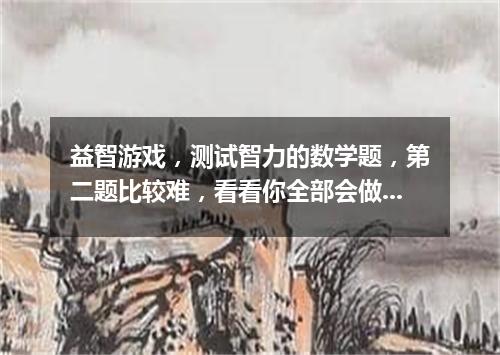益智游戏，测试智力的数学题，第二题比较难，看看你全部会做吗？