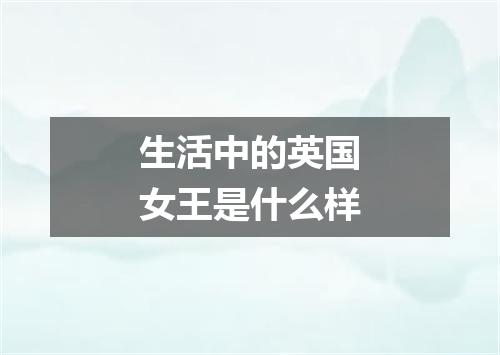 生活中的英国女王是什么样