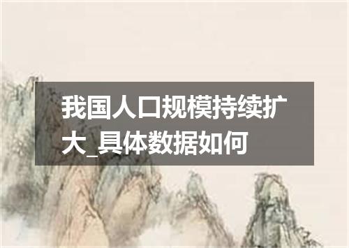 我国人口规模持续扩大_具体数据如何