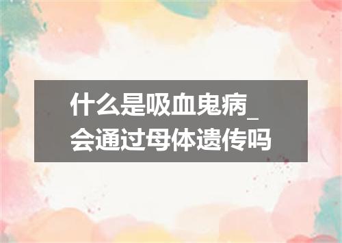 什么是吸血鬼病_会通过母体遗传吗