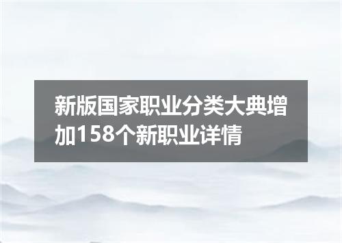 新版国家职业分类大典增加158个新职业详情