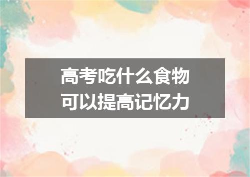 高考吃什么食物可以提高记忆力