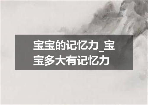 宝宝的记忆力_宝宝多大有记忆力