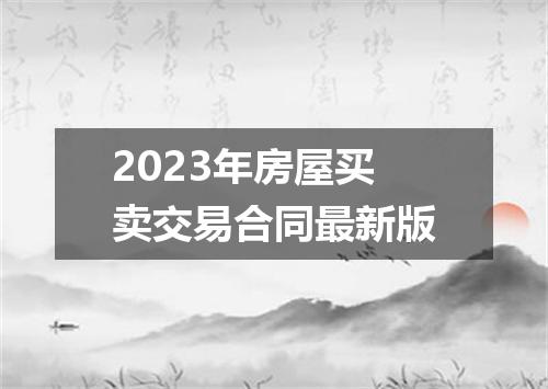 2023年房屋买卖交易合同最新版