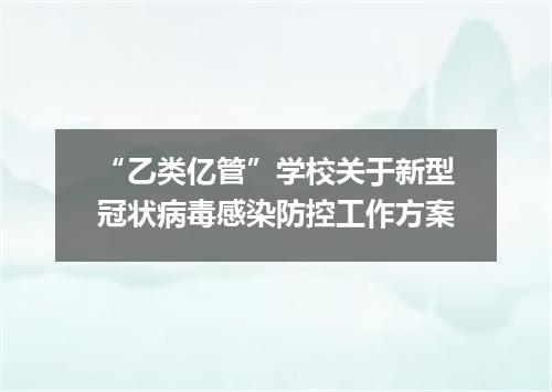 “乙类亿管”学校关于新型冠状病毒感染防控工作方案