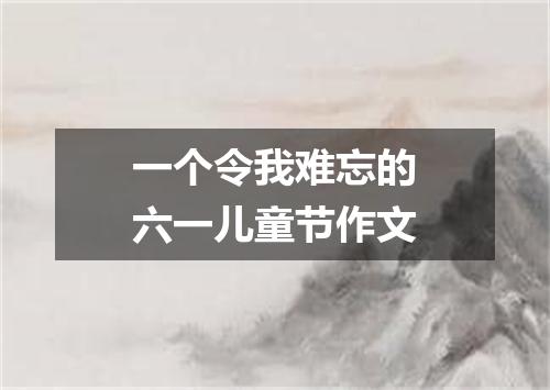 一个令我难忘的六一儿童节作文