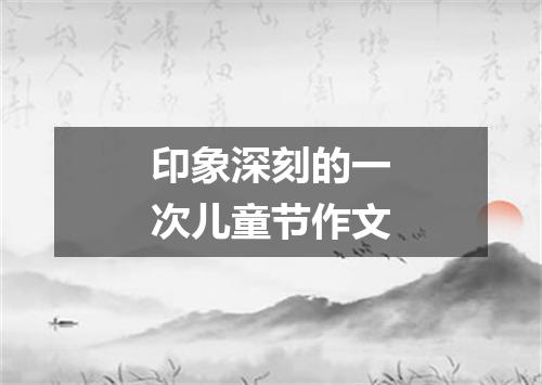 印象深刻的一次儿童节作文