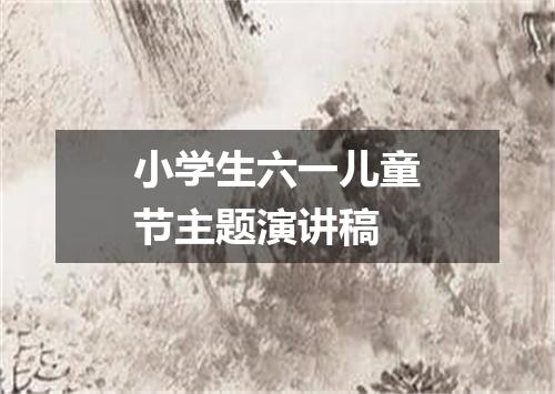 小学生六一儿童节主题演讲稿