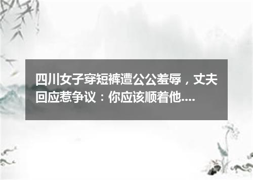 四川女子穿短裤遭公公羞辱，丈夫回应惹争议：你应该顺着他...