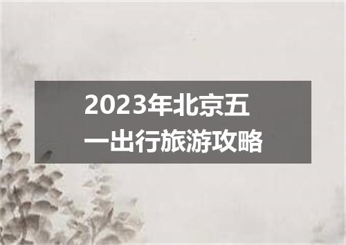 2023年北京五一出行旅游攻略