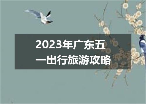 2023年广东五一出行旅游攻略