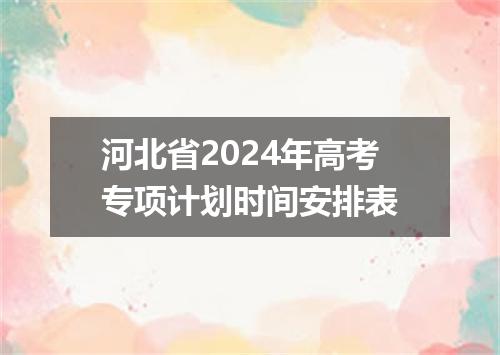 河北省2024年高考专项计划时间安排表