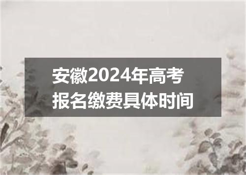 安徽2024年高考报名缴费具体时间
