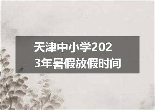 天津中小学2023年暑假放假时间