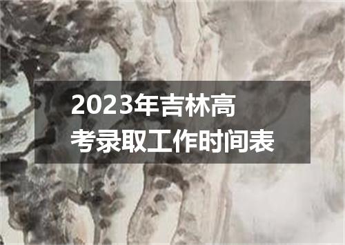 2023年吉林高考录取工作时间表