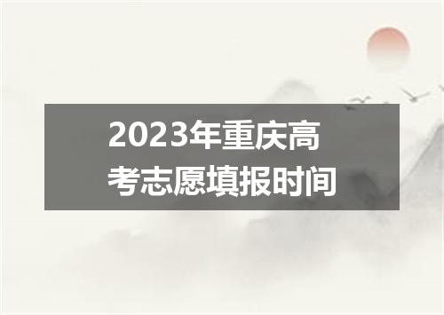 2023年重庆高考志愿填报时间