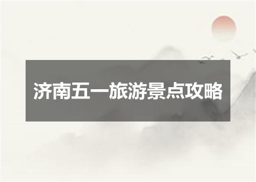 济南五一旅游景点攻略