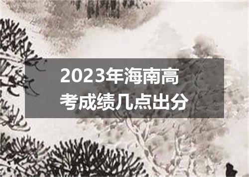 2023年海南高考成绩几点出分